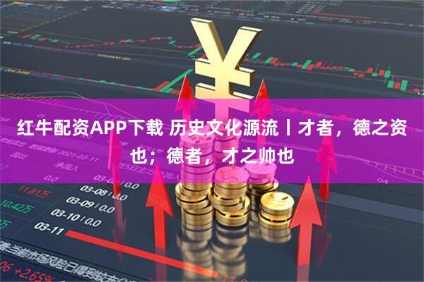 红牛配资APP下载 历史文化源流丨才者，德之资也；德者，才之帅也