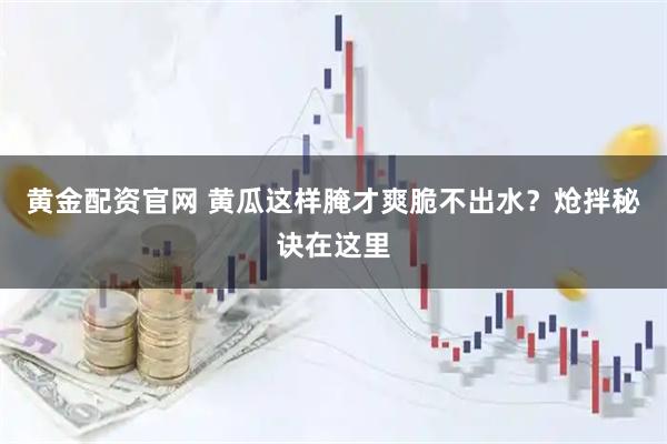 黄金配资官网 黄瓜这样腌才爽脆不出水？炝拌秘诀在这里