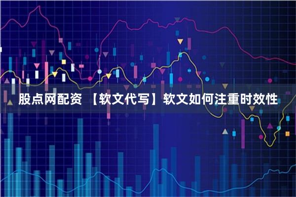 股点网配资 【软文代写】软文如何注重时效性