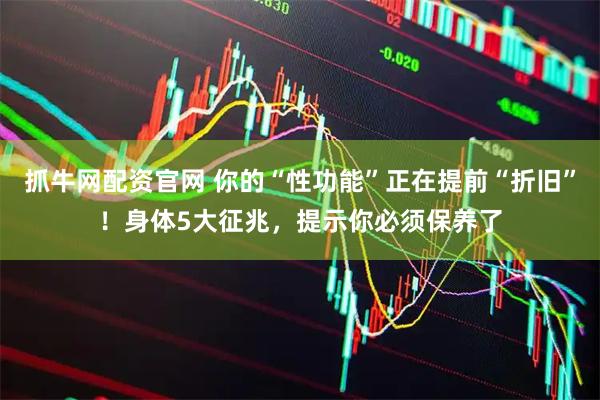 抓牛网配资官网 你的“性功能”正在提前“折旧”！身体5大征兆，提示你必须保养了