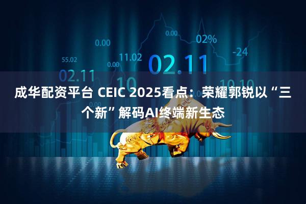 成华配资平台 CEIC 2025看点：荣耀郭锐以“三个新”解码AI终端新生态