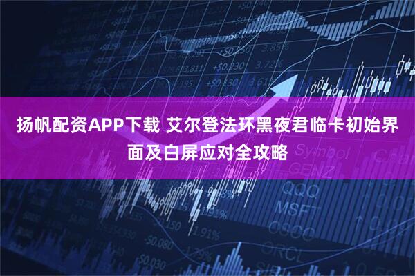 扬帆配资APP下载 艾尔登法环黑夜君临卡初始界面及白屏应对全攻略