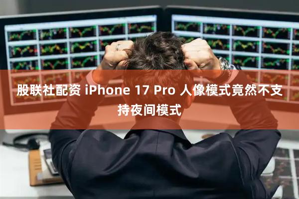 股联社配资 iPhone 17 Pro 人像模式竟然不支持夜间模式