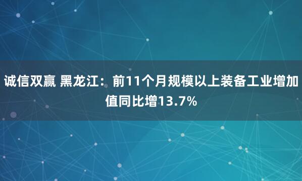 诚信双赢 黑龙江：前11个月规模以上装备工业增加值同比增13.7%