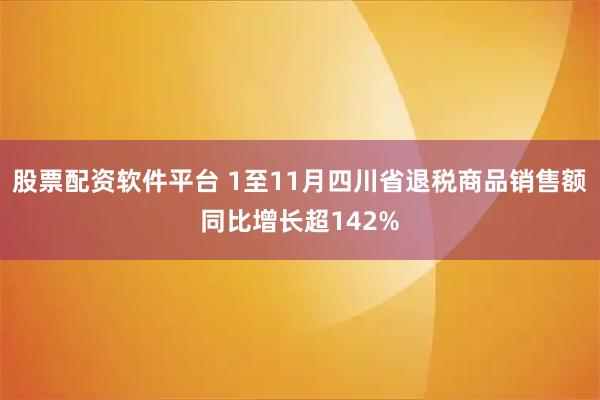 股票配资软件平台 1至11月四川省退税商品销售额同比增长超142%
