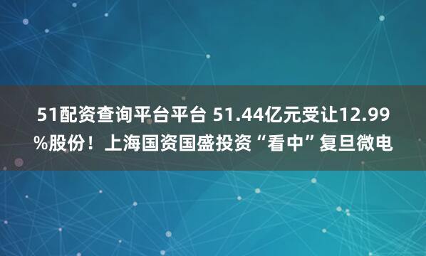 51配资查询平台平台 51.44亿元受让12.99%股份！上海国资国盛投资“看中”复旦微电