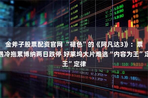 金斧子股票配资官网 “褪色”的《阿凡达3》：票房遇冷拖累博纳两日跌停 好莱坞大片难逃“内容为王”定律