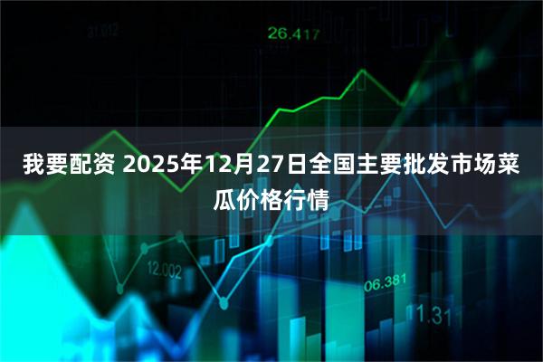 我要配资 2025年12月27日全国主要批发市场菜瓜价格行情