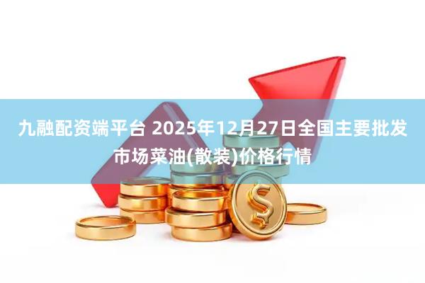 九融配资端平台 2025年12月27日全国主要批发市场菜油(散装)价格行情