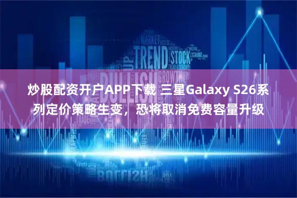 炒股配资开户APP下载 三星Galaxy S26系列定价策略生变，恐将取消免费容量升级