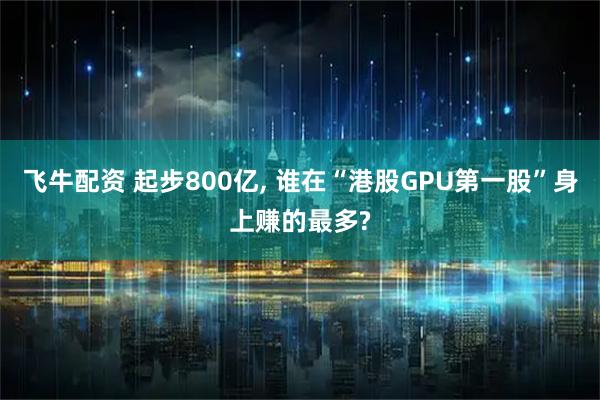 飞牛配资 起步800亿, 谁在“港股GPU第一股”身上赚的最多?