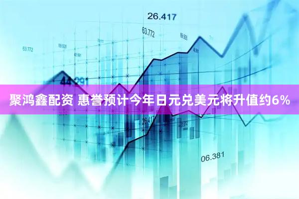 聚鸿鑫配资 惠誉预计今年日元兑美元将升值约6%