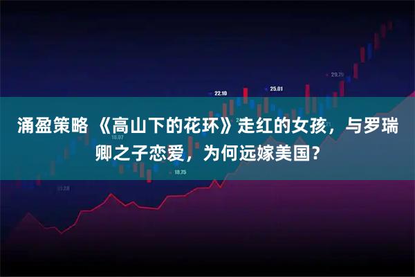 涌盈策略 《高山下的花环》走红的女孩，与罗瑞卿之子恋爱，为何远嫁美国？