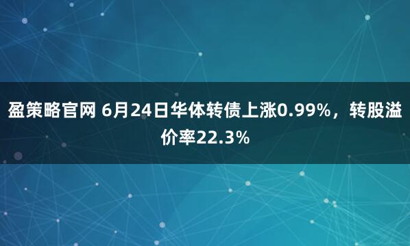 盈策略官网 6月24日华体转债上涨0.99%，转股溢价率22.3%