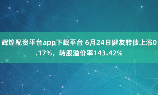 辉煌配资平台app下载平台 6月24日健友转债上涨0.17%，转股溢价率143.42%
