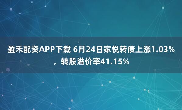 盈禾配资APP下载 6月24日家悦转债上涨1.03%，转股溢价率41.15%