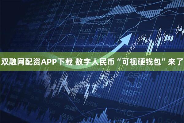 双融网配资APP下载 数字人民币“可视硬钱包”来了