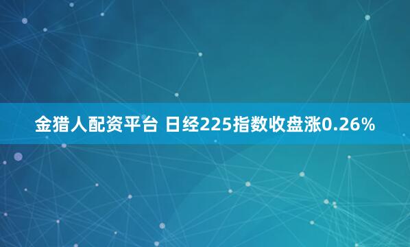 金猎人配资平台 日经225指数收盘涨0.26%