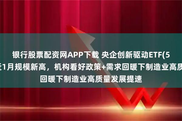 银行股票配资网APP下载 央企创新驱动ETF(515900)创近1月规模新高，机构看好政策+需求回暖下制造业高质量发展提速