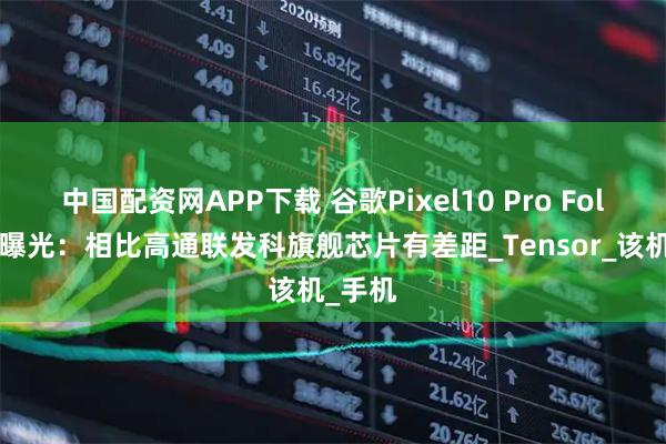 中国配资网APP下载 谷歌Pixel10 Pro Fold跑分曝光：相比高通联发科旗舰芯片有差距_Tensor_该机_手机
