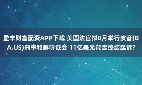盈丰财富配资APP下载 美国法官拟8月举行波音(BA.US)刑事和解听证会 11亿美元能否终结起诉?