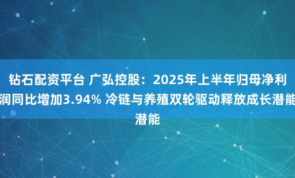 钻石配资平台 广弘控股：2025年上半年归母净利润同比增加3.94% 冷链与养殖双轮驱动释放成长潜能
