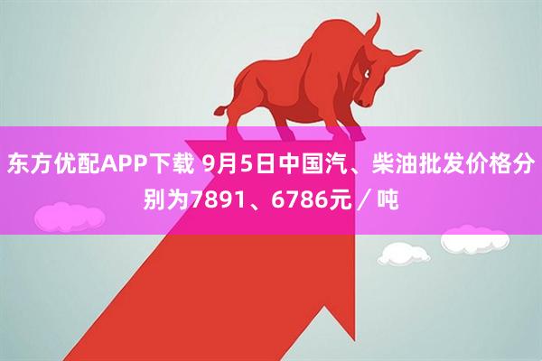 东方优配APP下载 9月5日中国汽、柴油批发价格分别为7891、6786元／吨