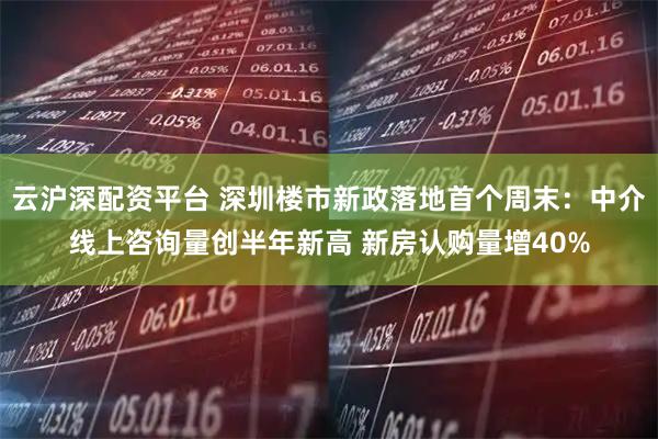 云沪深配资平台 深圳楼市新政落地首个周末：中介线上咨询量创半年新高 新房认购量增40%