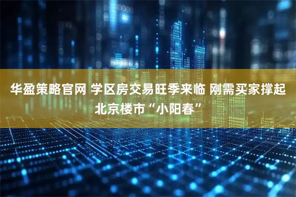 华盈策略官网 学区房交易旺季来临 刚需买家撑起北京楼市“小阳春”