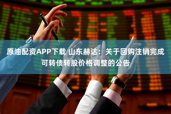 原油配资APP下载 山东赫达：关于回购注销完成可转债转股价格调整的公告